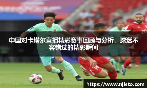 中国对卡塔尔直播精彩赛事回顾与分析，球迷不容错过的精彩瞬间