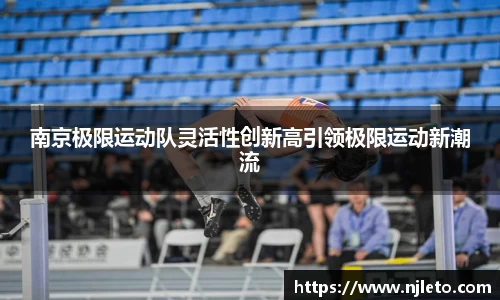 南京极限运动队灵活性创新高引领极限运动新潮流