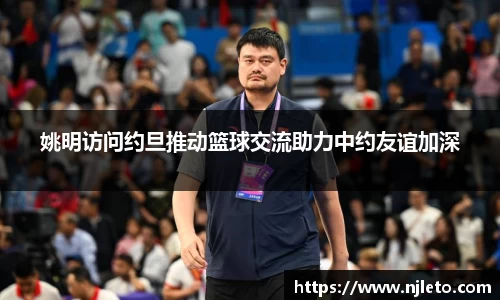 姚明访问约旦推动篮球交流助力中约友谊加深