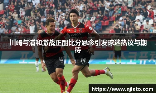 川崎与浦和激战正酣比分悬念引发球迷热议与期待