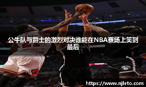 公牛队与爵士的激烈对决谁能在NBA赛场上笑到最后