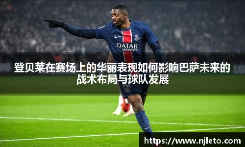 登贝莱在赛场上的华丽表现如何影响巴萨未来的战术布局与球队发展