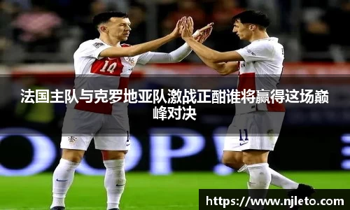 法国主队与克罗地亚队激战正酣谁将赢得这场巅峰对决