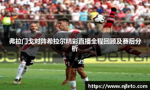 弗拉门戈对阵希拉尔精彩直播全程回顾及赛后分析
