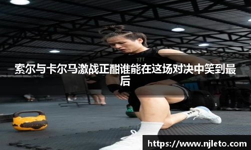 索尔与卡尔马激战正酣谁能在这场对决中笑到最后